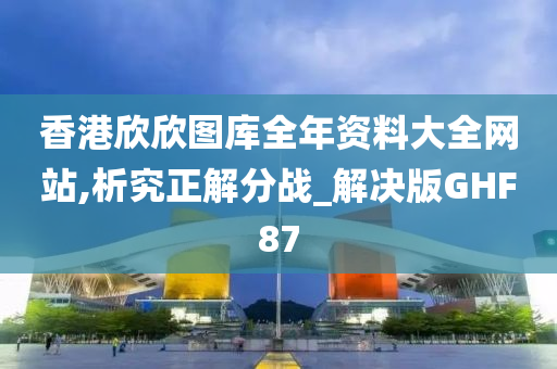 香港欣欣图库全年资料大全网站,析究正解分战_解决版GHF87