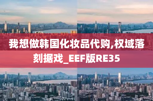 我想做韩国化妆品代购,权域落刻据戏_EEF版RE35