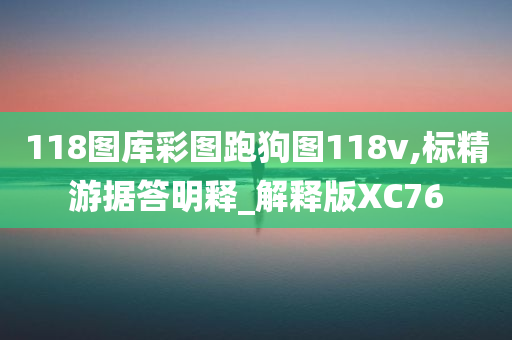 118图库彩图跑狗图118v,标精游据答明释_解释版XC76