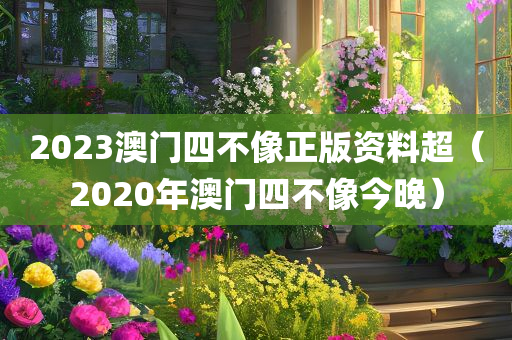 2023澳门四不像正版资料超（2020年澳门四不像今晚）