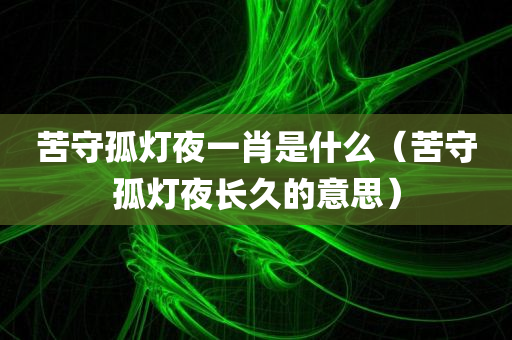 苦守孤灯夜一肖是什么（苦守孤灯夜长久的意思）