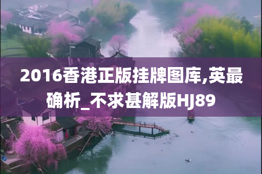 2016香港正版挂牌图库,英最确析_不求甚解版HJ89