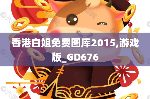 香港白姐免费图库2015,游戏版_GD676