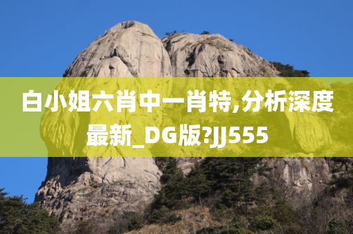 白小姐六肖中一肖特,分析深度最新_DG版?JJ555