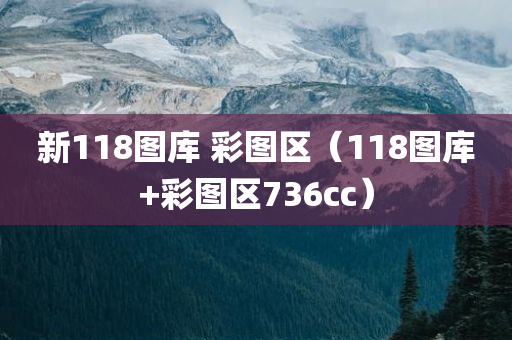 新118图库 彩图区（118图库+彩图区736cc）