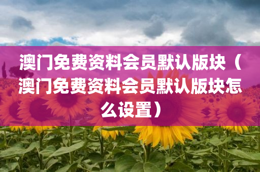 澳门免费资料会员默认版块（澳门免费资料会员默认版块怎么设置）