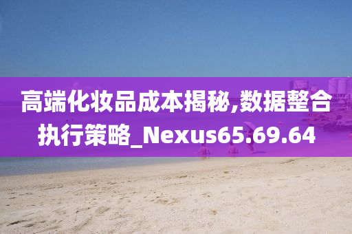 高端化妆品成本揭秘,数据整合执行策略_Nexus65.69.64