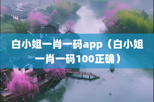 白小姐一肖一码app（白小姐一肖一码100正确）