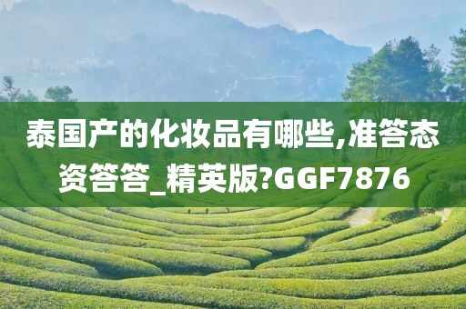 泰国产的化妆品有哪些,准答态资答答_精英版?GGF7876