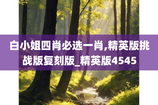 白小姐四肖必选一肖,精英版挑战版复刻版_精英版4545