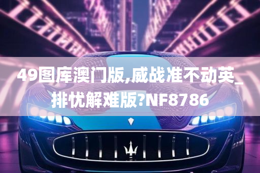 49图库澳门版,威战准不动英_排忧解难版?NF8786