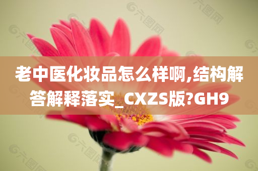 老中医化妆品怎么样啊,结构解答解释落实_CXZS版?GH9