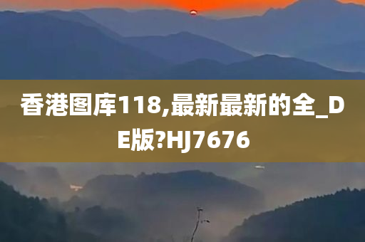 香港图库118,最新最新的全_DE版?HJ7676