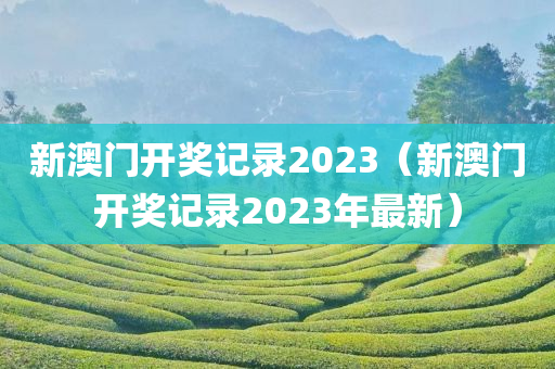 新澳门开奖记录2023（新澳门开奖记录2023年最新）