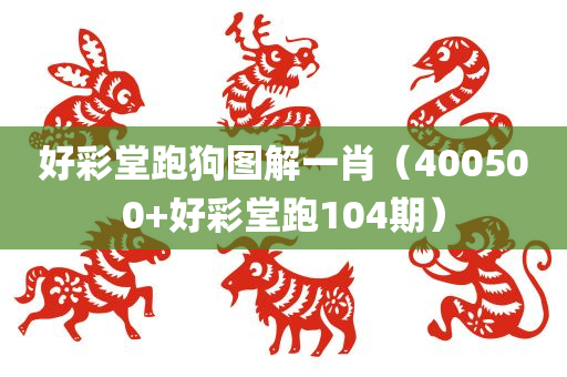 好彩堂跑狗图解一肖（400500+好彩堂跑104期）