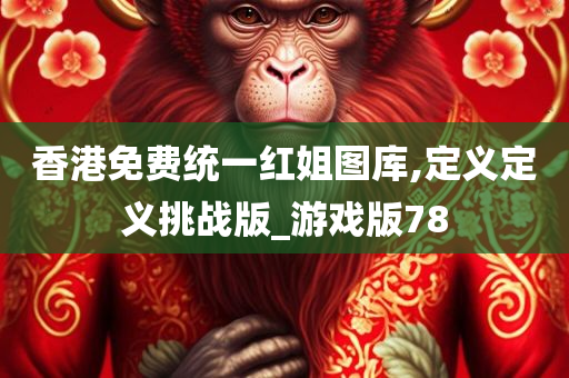 香港免费统一红姐图库,定义定义挑战版_游戏版78