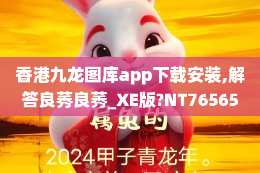 香港九龙图库app下载安装,解答良莠良莠_XE版?NT76565