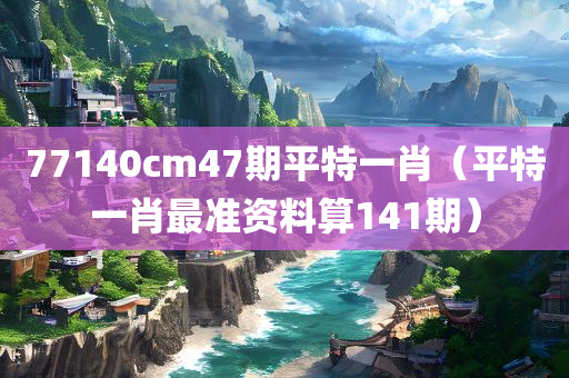 77140cm47期平特一肖（平特一肖最准资料算141期）