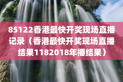 85122香港最快开奖现场直播记录（香港最快开奖现场直播结果1182018年播结果）