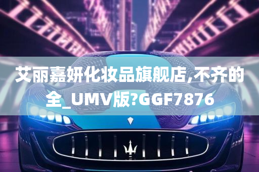 艾丽嘉妍化妆品旗舰店,不齐的全_UMV版?GGF7876