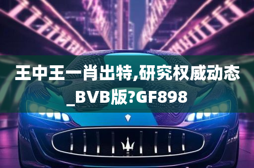 王中王一肖出特,研究权威动态_BVB版?GF898