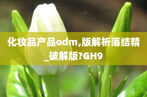 化妆品产品odm,版解析落结精_破解版?GH9