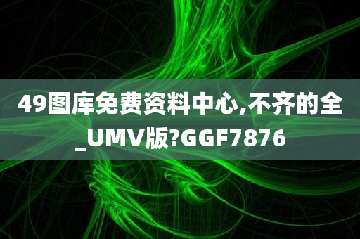 49图库免费资料中心,不齐的全_UMV版?GGF7876