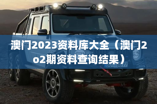 澳门2023资料库大全（澳门2o2期资料查询结果）