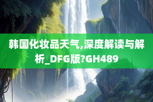 韩国化妆品天气,深度解读与解析_DFG版?GH489