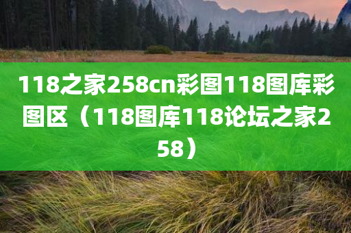 118之家258cn彩图118图库彩图区（118图库118论坛之家258）