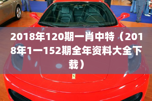 2018年120期一肖中特（2018年1一152期全年资料大全下载）