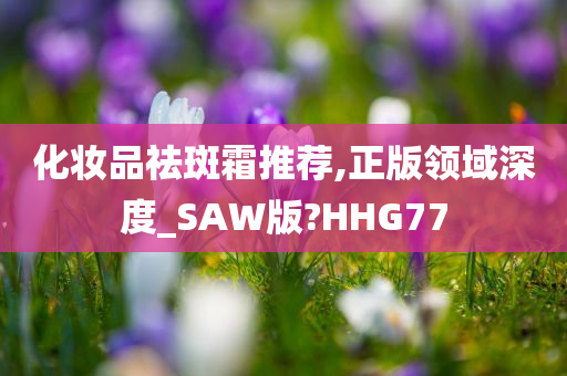 化妆品祛斑霜推荐,正版领域深度_SAW版?HHG77