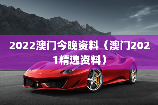 2022澳门今晚资料（澳门2021精选资料）