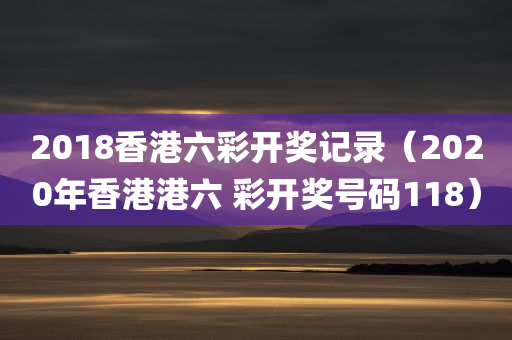 2018香港六彩开奖记录（2020年香港港六 彩开奖号码118）