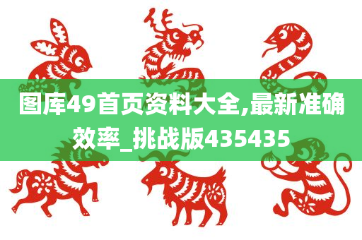 图库49首页资料大全,最新准确效率_挑战版435435