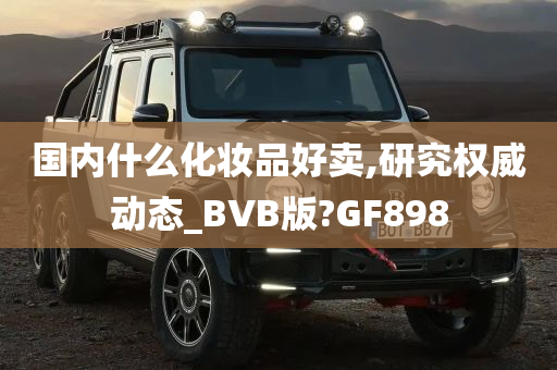 国内什么化妆品好卖,研究权威动态_BVB版?GF898