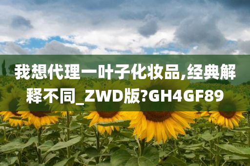 我想代理一叶子化妆品,经典解释不同_ZWD版?GH4GF89