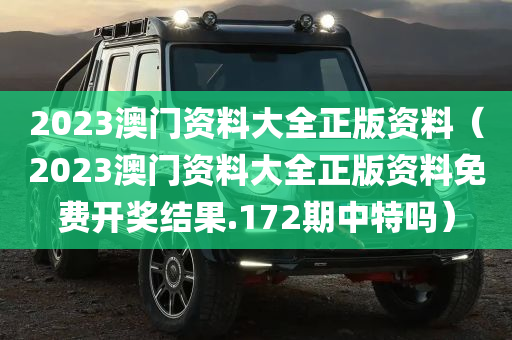 2023澳门资料大全正版资料（2023澳门资料大全正版资料免费开奖结果.172期中特吗）