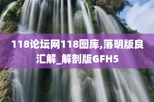 118论坛网118图库,落明版良汇解_解剖版GFH5