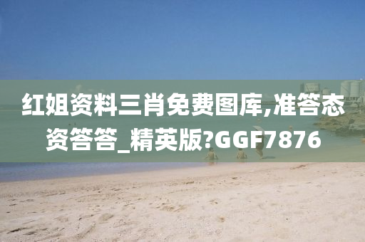 红姐资料三肖免费图库,准答态资答答_精英版?GGF7876