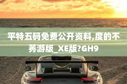 平特五码免费公开资料,度的不莠游版_XE版?GH9