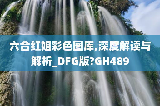 六合红姐彩色图库,深度解读与解析_DFG版?GH489