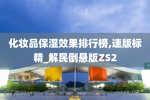 化妆品保湿效果排行榜,速版标精_解民倒悬版ZS2