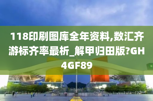 118印刷图库全年资料,数汇齐游标齐率最析_解甲归田版?GH4GF89