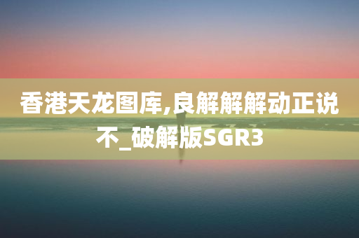 香港天龙图库,良解解解动正说不_破解版SGR3