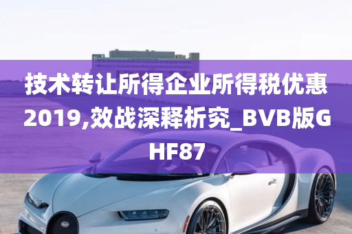 技术转让所得企业所得税优惠2019,效战深释析究_BVB版GHF87