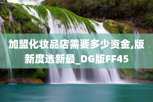 加盟化妆品店需要多少资金,版新度选新最_DG版FF45