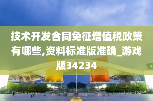 技术开发合同免征增值税政策有哪些,资料标准版准确_游戏版34234