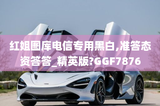 红姐图库电信专用黑白,准答态资答答_精英版?GGF7876