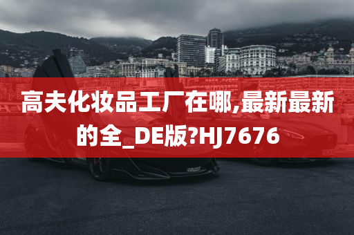 高夫化妆品工厂在哪,最新最新的全_DE版?HJ7676